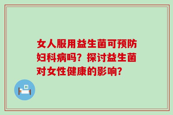 女人服用益生菌可吗？探讨益生菌对女性健康的影响？