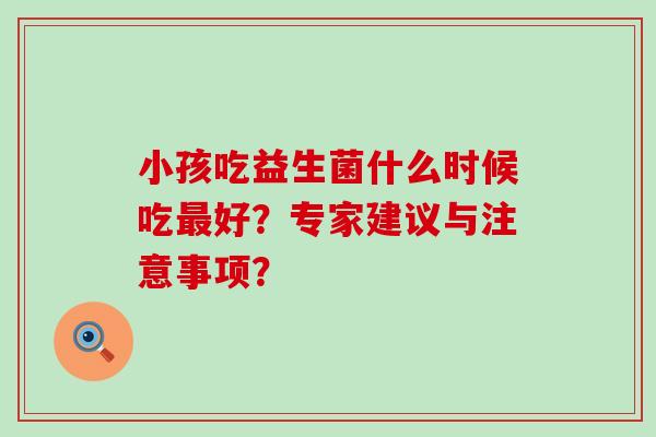 小孩吃益生菌什么时候吃好？专家建议与注意事项？