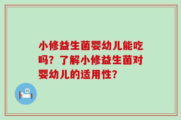 小修益生菌婴幼儿能吃吗？了解小修益生菌对婴幼儿的适用性？