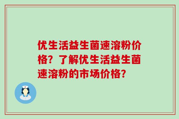 优生活益生菌速溶粉价格？了解优生活益生菌速溶粉的市场价格？