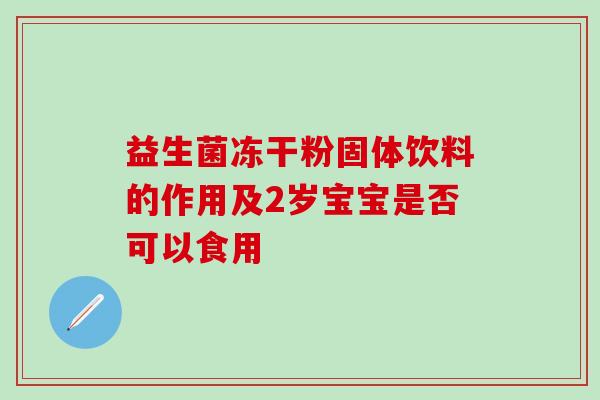 益生菌冻干粉固体饮料的作用及2岁宝宝是否可以食用