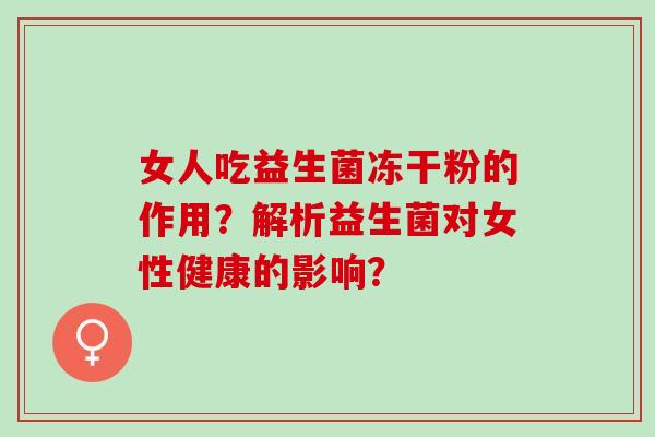 女人吃益生菌冻干粉的作用？解析益生菌对女性健康的影响？
