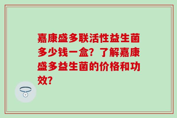 嘉康盛多联活性益生菌多少钱一盒？了解嘉康盛多益生菌的价格和功效？