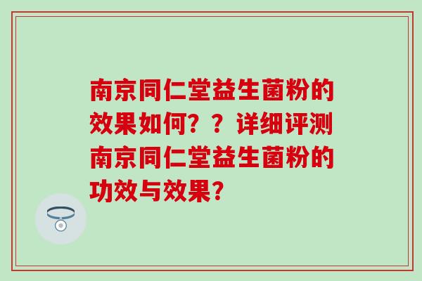 南京同仁堂益生菌粉的效果如何？？详细评测南京同仁堂益生菌粉的功效与效果？