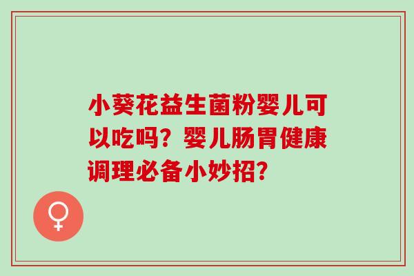 小葵花益生菌粉婴儿可以吃吗？婴儿肠胃健康调理必备小妙招？