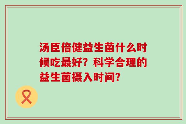 汤臣倍健益生菌什么时候吃好？科学合理的益生菌摄入时间？