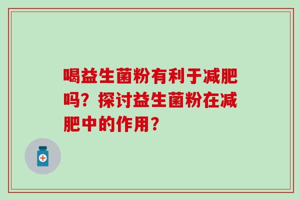 喝益生菌粉有利于吗？探讨益生菌粉在中的作用？