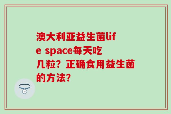 澳大利亚益生菌life space每天吃几粒？正确食用益生菌的方法？