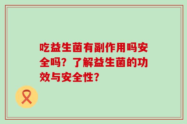 吃益生菌有副作用吗安全吗？了解益生菌的功效与安全性？
