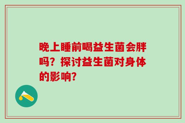 晚上睡前喝益生菌会胖吗？探讨益生菌对身体的影响？