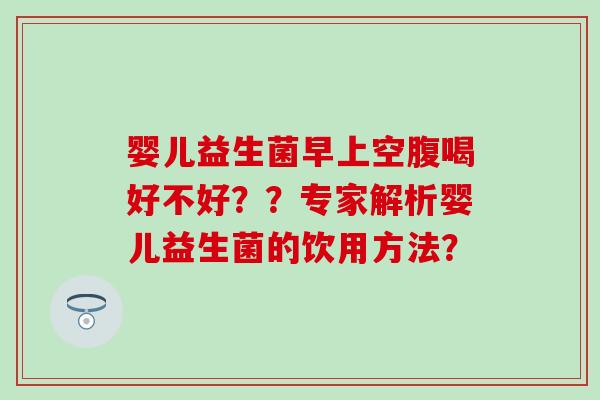 婴儿益生菌早上空腹喝好不好？？专家解析婴儿益生菌的饮用方法？