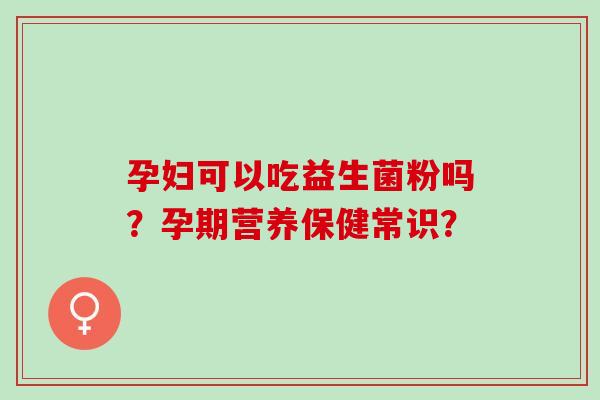 孕妇可以吃益生菌粉吗？孕期营养保健常识？