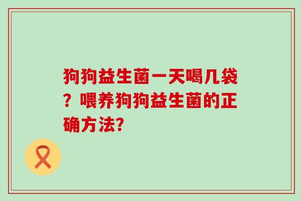 狗狗益生菌一天喝几袋？喂养狗狗益生菌的正确方法？