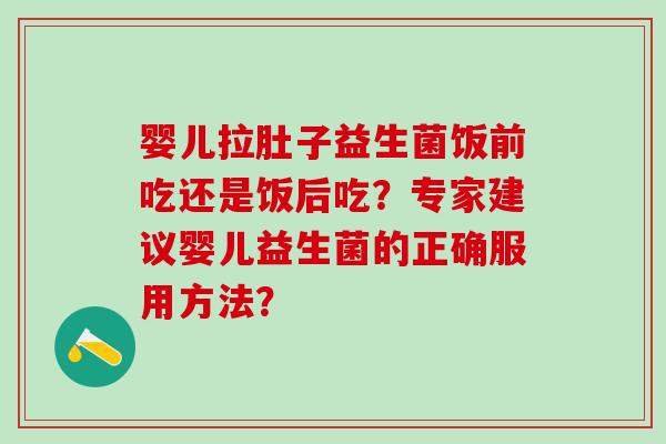 婴儿拉肚子益生菌饭前吃还是饭后吃？专家建议婴儿益生菌的正确服用方法？