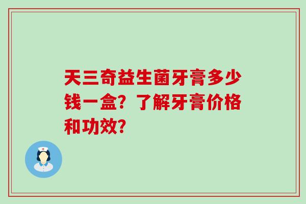 天三奇益生菌牙膏多少钱一盒？了解牙膏价格和功效？