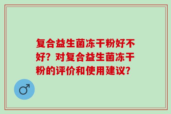 复合益生菌冻干粉好不好？对复合益生菌冻干粉的评价和使用建议？