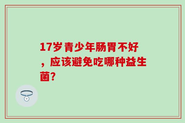 17岁青少年肠胃不好，应该避免吃哪种益生菌？