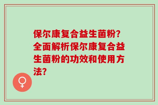 保尔康复合益生菌粉？全面解析保尔康复合益生菌粉的功效和使用方法？