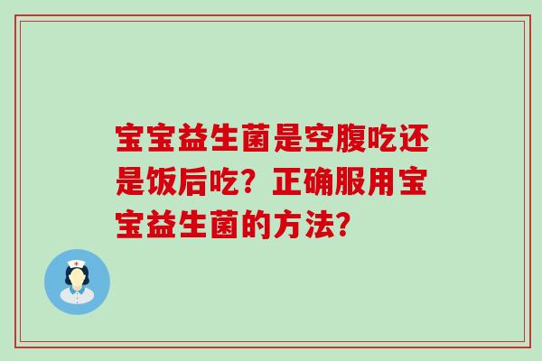 宝宝益生菌是空腹吃还是饭后吃？正确服用宝宝益生菌的方法？