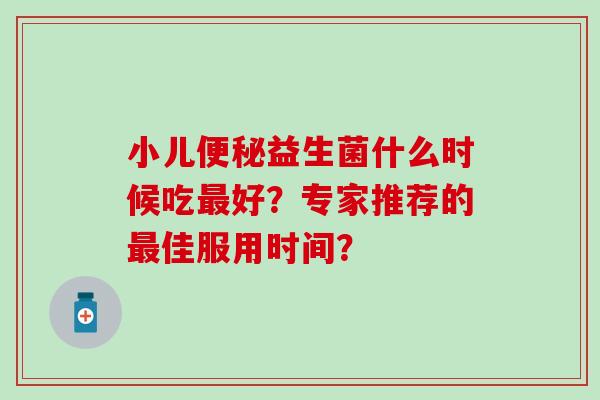 小儿益生菌什么时候吃好？专家推荐的佳服用时间？