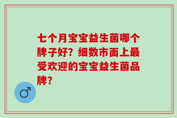 七个月宝宝益生菌哪个牌子好？细数市面上受欢迎的宝宝益生菌品牌？