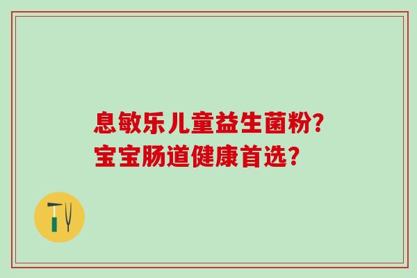 息敏乐儿童益生菌粉？宝宝肠道健康首选？