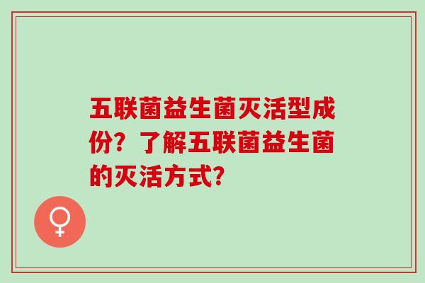 五联菌益生菌灭活型成份？了解五联菌益生菌的灭活方式？