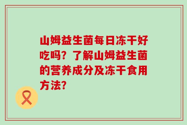 山姆益生菌每日冻干好吃吗？了解山姆益生菌的营养成分及冻干食用方法？