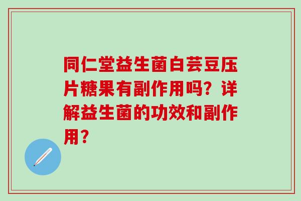 同仁堂益生菌白芸豆压片糖果有副作用吗？详解益生菌的功效和副作用？