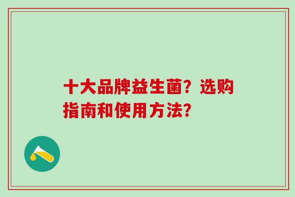 十大品牌益生菌？选购指南和使用方法？