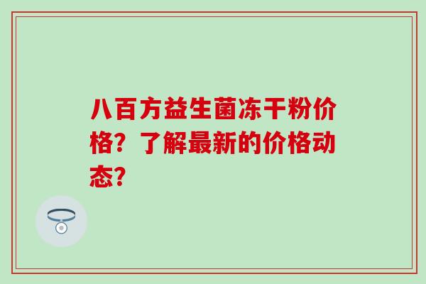 八百方益生菌冻干粉价格？了解新的价格动态？