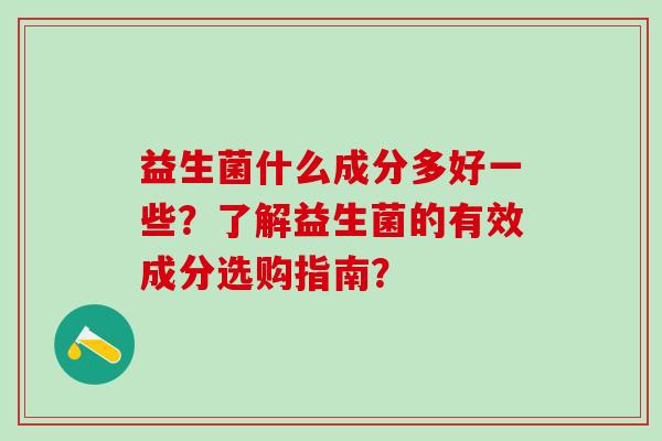 益生菌什么成分多好一些？了解益生菌的有效成分选购指南？
