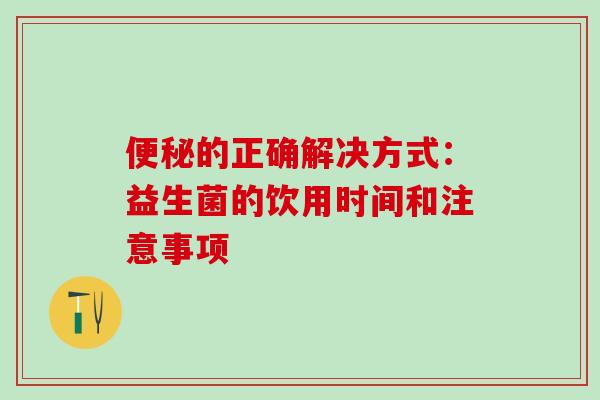 的正确解决方式：益生菌的饮用时间和注意事项