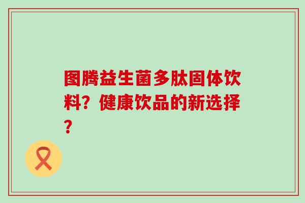 图腾益生菌多肽固体饮料？健康饮品的新选择？