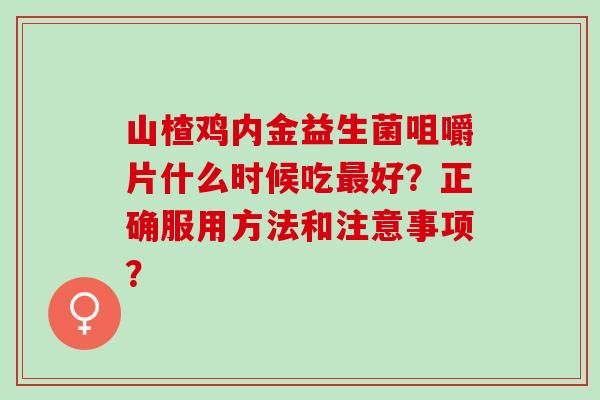 山楂鸡内金益生菌咀嚼片什么时候吃好？正确服用方法和注意事项？