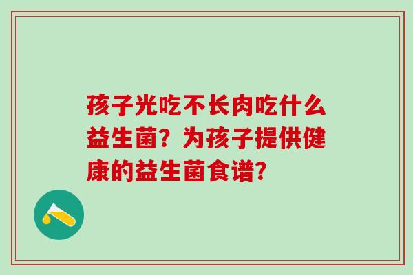 孩子光吃不长肉吃什么益生菌？为孩子提供健康的益生菌食谱？