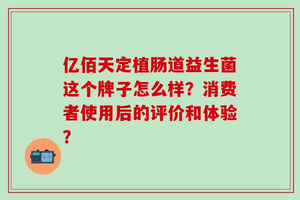 亿佰天定植肠道益生菌这个牌子怎么样？消费者使用后的评价和体验？