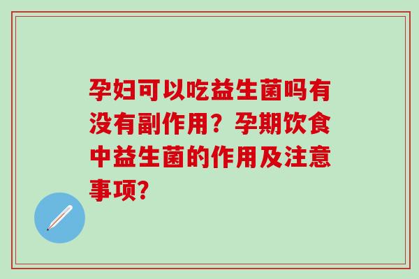 孕妇可以吃益生菌吗有没有副作用？孕期饮食中益生菌的作用及注意事项？