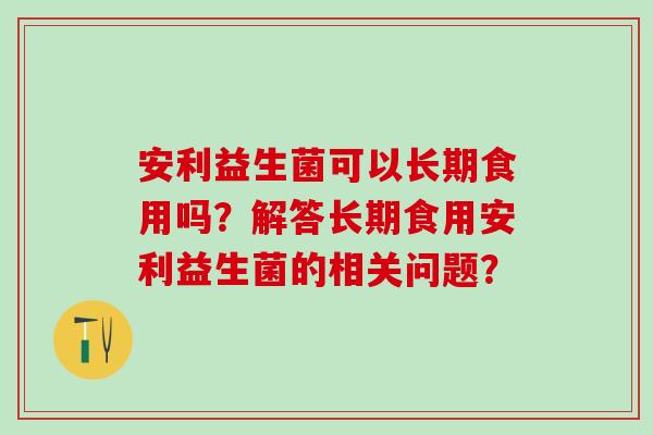 安利益生菌可以长期食用吗？解答长期食用安利益生菌的相关问题？