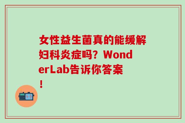 女性益生菌真的能缓解吗？WonderLab告诉你答案！