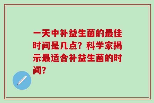 一天中补益生菌的佳时间是几点？科学家揭示适合补益生菌的时间？