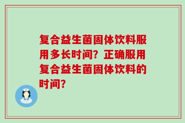 复合益生菌固体饮料服用多长时间？正确服用复合益生菌固体饮料的时间？