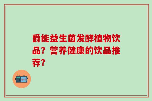 爵能益生菌发酵植物饮品？营养健康的饮品推荐？
