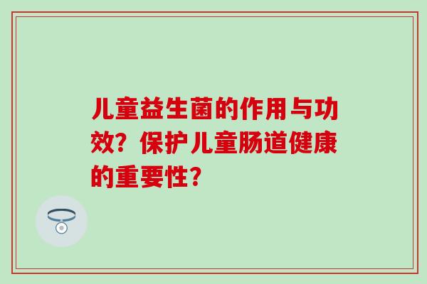 儿童益生菌的作用与功效？保护儿童肠道健康的重要性？