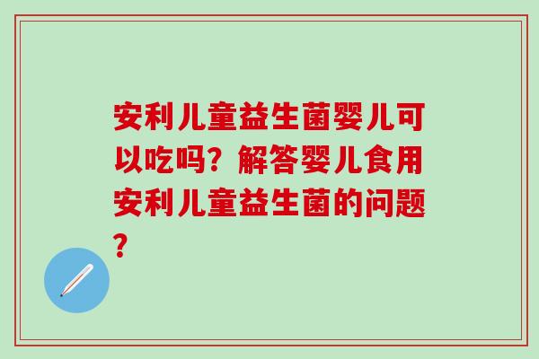 安利儿童益生菌婴儿可以吃吗？解答婴儿食用安利儿童益生菌的问题？