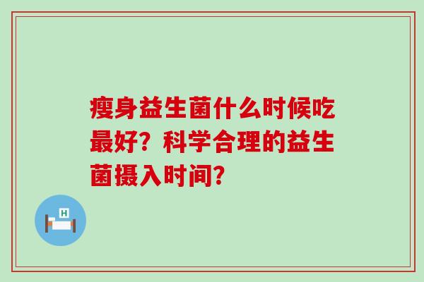 瘦身益生菌什么时候吃好？科学合理的益生菌摄入时间？