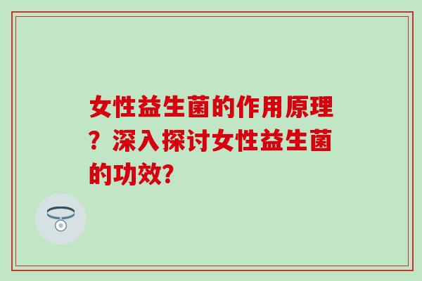 女性益生菌的作用原理？深入探讨女性益生菌的功效？