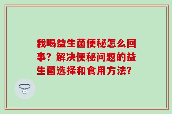 我喝益生菌怎么回事？解决问题的益生菌选择和食用方法？