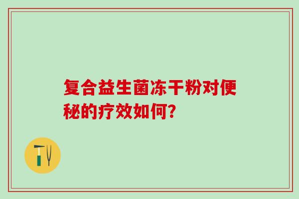 复合益生菌冻干粉对的疗效如何？