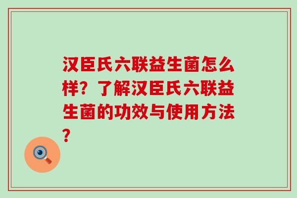 汉臣氏六联益生菌怎么样？了解汉臣氏六联益生菌的功效与使用方法？
